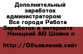 Дополнительный заработок администратором!!!! - Все города Работа » Заработок в интернете   . Ненецкий АО,Шойна п.